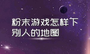 粉末游戏怎样下别人的地图（粉末游戏怎么玩别人上传的地图）