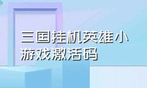 三国挂机英雄小游戏激活码（三国挂机英雄礼包兑换码）