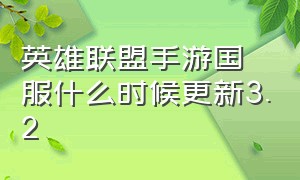 英雄联盟手游国服什么时候更新3.2（英雄联盟手游国服什么时候更新3.2.0）