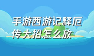 手游西游记释厄传大招怎么放