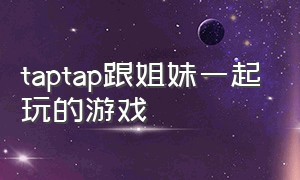 taptap跟姐妹一起玩的游戏（taptap双人游戏免费）