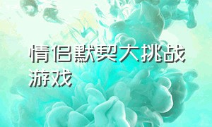 情侣默契大挑战游戏（考验情侣默契游戏怎么下载）