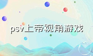 psv上帝视角游戏（psv第三人称动作类游戏）