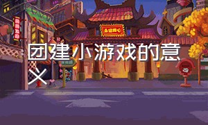 团建小游戏的意义（团建小游戏活跃气氛规定）