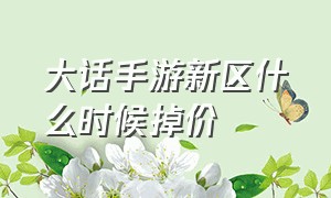 大话手游新区什么时候掉价（大话手游新区物价一般持续多久）