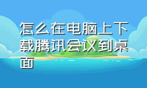 怎么在电脑上下载腾讯会议到桌面