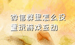 微信群里怎么设置玩游戏互动（微信群里怎么设置玩游戏互动功能）