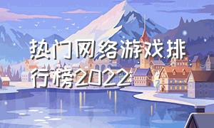 热门网络游戏排行榜2022（网络游戏排行榜第一名2023最新）