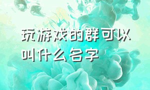 玩游戏的群可以叫什么名字