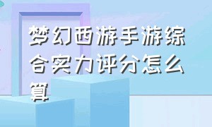 梦幻西游手游综合实力评分怎么算（梦幻西游手游怎么加评分最快）