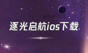 逐光启航ios下载（逐光启航下载入口）