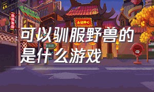 可以驯服野兽的是什么游戏