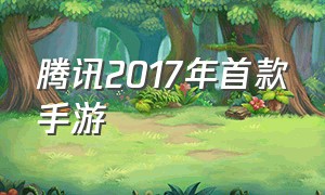 腾讯2017年首款手游（腾讯2017年首款手游有哪些）