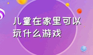 儿童在家里可以玩什么游戏