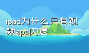 ipad为什么只有视频app闪退（ipad app闪退解决办法）