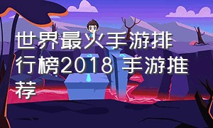 世界最火手游排行榜2018 手游推荐（最火手游排行榜前十名有哪些）