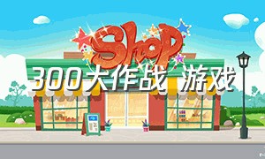 300大作战 游戏（300大作战 游戏术语）