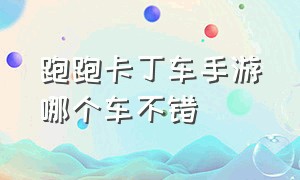 跑跑卡丁车手游哪个车不错（跑跑卡丁车手游哪个车型最好）