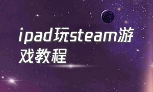 ipad玩steam游戏教程（没有电脑ipad能玩steam游戏吗）