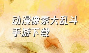 动漫像素大乱斗手游下载（动漫像素大乱斗手游下载破解版）