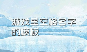 游戏里空格名字的模板（游戏里空格名字的模板是什么）