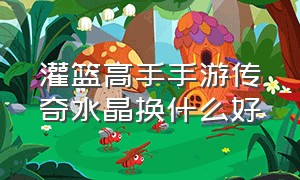 灌篮高手手游传奇水晶换什么好