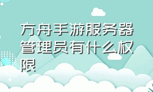 方舟手游服务器管理员有什么权限（方舟手游管理员权限使用方法）