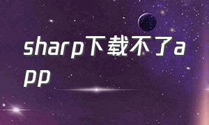 sharp下载不了app（sharp如何下载应用）