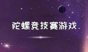 陀螺竞技赛游戏（陀螺比赛游戏都怎么玩的）