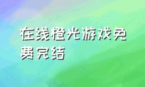 在线橙光游戏免费完结（橙光游戏在线入口）