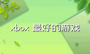 xbox 最好的游戏（xbox最好的游戏）