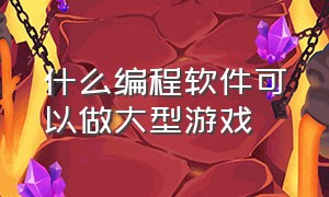 什么编程软件可以做大型游戏（什么编程软件可以做大型游戏）