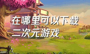 在哪里可以下载二次元游戏（pc端二次元游戏下载平台）