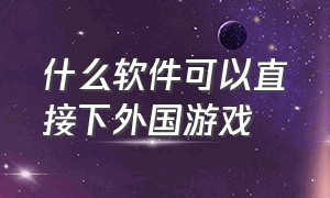 什么软件可以直接下外国游戏（哪个软件可以下载国外游戏）