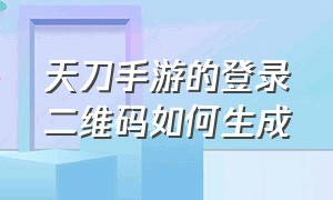 天刀手游的登录二维码如何生成