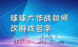 球球大作战如何改游戏名字（球球大作战怎么才能修改名字）