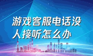 游戏客服电话没人接听怎么办