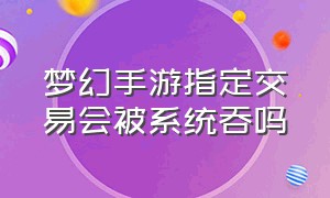 梦幻手游指定交易会被系统吞吗