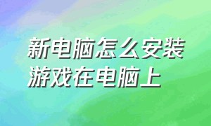 新电脑怎么安装游戏在电脑上