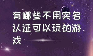 有哪些不用实名认证可以玩的游戏