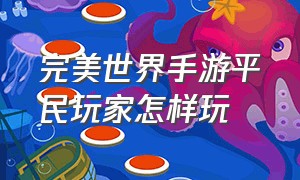 完美世界手游平民玩家怎样玩（完美世界手游平民每天怎么玩）