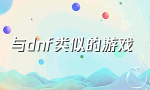 与dnf类似的游戏（与dnf类似的游戏手游）