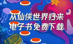 从仙侠世界归来电子书免费下载（从仙侠世界归来txt下载精校版）