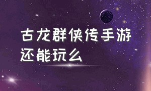 古龙群侠传手游还能玩么（古龙群侠传手游还能玩么现在）