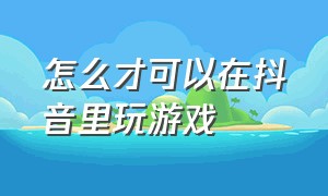 怎么才可以在抖音里玩游戏