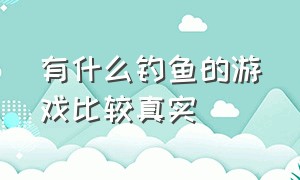 有什么钓鱼的游戏比较真实（有什么钓鱼的游戏比较真实的）