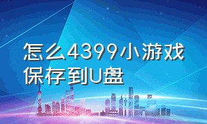 怎么4399小游戏保存到U盘（怎么把4399单机游戏拷贝u盘里）