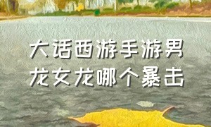 大话西游手游男龙女龙哪个暴击（大话西游手游男龙克木还是克水）