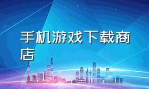 手机游戏下载商店（官方手机游戏下载app）