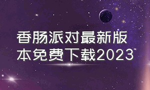 香肠派对最新版本免费下载2023